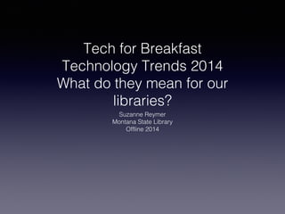 Tech for Breakfast
Technology Trends 2014
What do they mean for our
libraries?
Suzanne Reymer
Montana State Library
Offline 2014

 