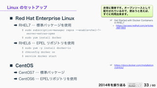 今年の技術トレンドと
Dockerについて 33 / 602014年を振り返る
Linux のセットアップ
 Red Hat Enterprise Linux
➡ RHEL7 … 標準パッケージを使用
$ sudo subscription-...