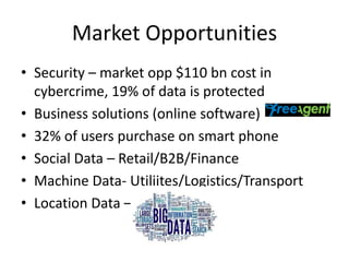 Market Opportunities
• Security – market opp $110 bn cost in
cybercrime, 19% of data is protected
• Business solutions (online software)
• 32% of users purchase on smart phone
• Social Data – Retail/B2B/Finance
• Machine Data- Utiliites/Logistics/Transport
• Location Data – All of Above
 