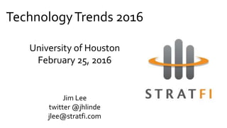 TechnologyTrends 2016
University of Houston
February 25, 2016
Jim Lee
twitter @jhlinde
jlee@stratfi.com
 
