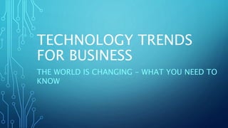 TECHNOLOGY TRENDS
FOR BUSINESS
THE WORLD IS CHANGING - WHAT YOU NEED TO
KNOW
 