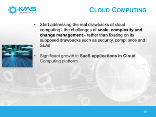 CLOUD COMPUTING
19
• Start addressing the real drawbacks of cloud
computing - the challenges of scale, complexity and
change management - rather than fixating on its
supposed drawbacks such as security, compliance and
SLAs
• Significant growth in SaaS applications in Cloud
Computing platform
 