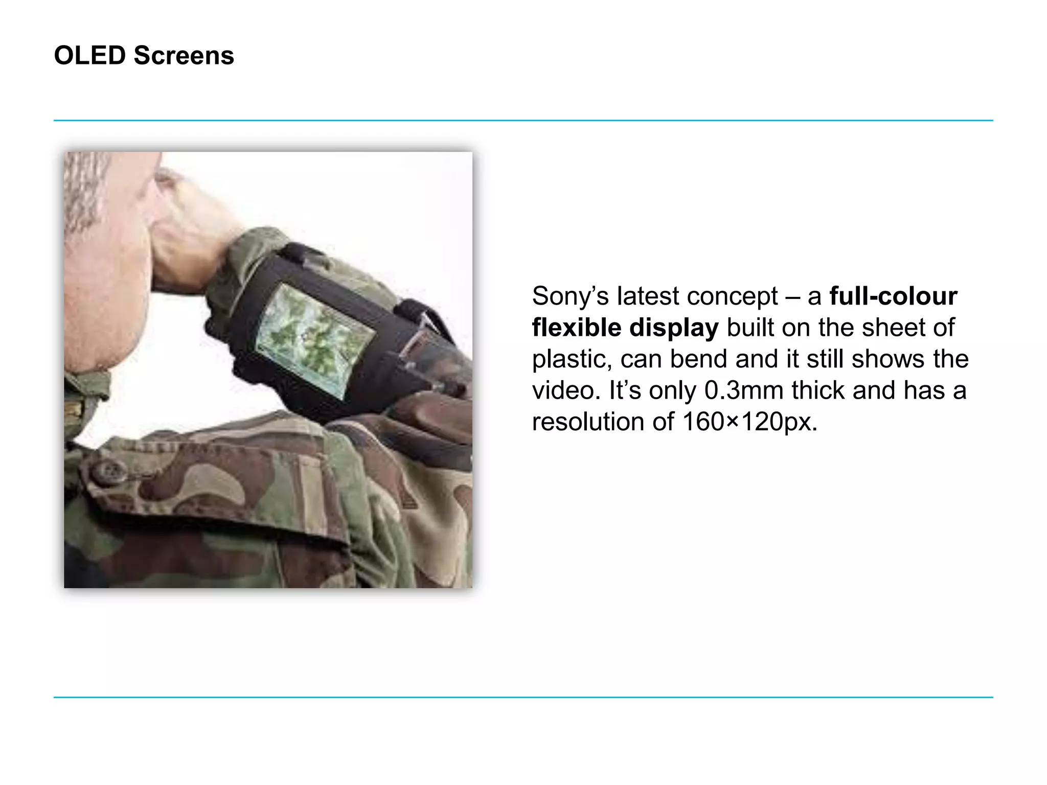 OLED ScreensSony’s latest concept – a full-colour flexible display built on the sheet of plastic, can bend and it still shows the video. It’s only 0.3mm thick and has a resolution of 160×120px. 