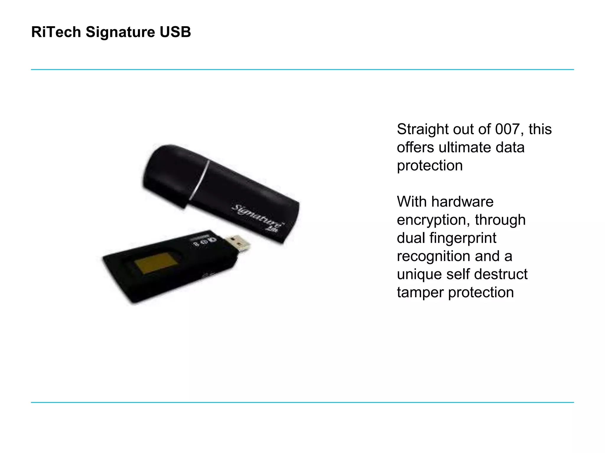 RiTechSignature USBStraight out of 007, this offers ultimate data protectionWith hardware encryption, through dual fingerprint recognition and a unique self destruct tamper protection