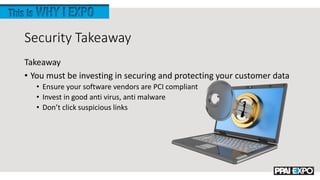 Security Takeaway
Takeaway
• You must be investing in securing and protecting your customer data
• Ensure your software vendors are PCI compliant
• Invest in good anti virus, anti malware
• Don’t click suspicious links
 