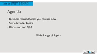 Agenda
• Business focused topics you can use now
• Some broader topics
• Discussion and Q&A
Wide Range of Topics
 