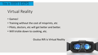 Virtual Reality
• Games!
• Training without the cost of misprints, etc
• Pilots, doctors, etc will get better and better.
• Will trickle down to cooking, etc.
Oculus Rift is Virtual Reality
 