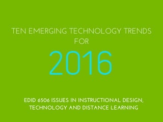 2016
TEN EMERGING TECHNOLOGY TRENDS
FOR
EDID 6506 ISSUES IN INSTRUCTIONAL DESIGN,
TECHNOLOGY AND DISTANCE LEARNING
 