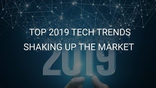 TOP 2019 TECH TRENDS
SHAKING UP THE MARKET 
 