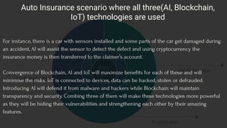Auto Insurance scenario where all three(AI, Blockchain,
IoT) technologies are used
For instance, there is a car with senso...
