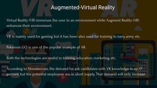 Augmented-Virtual Reality
Virtual Reality (VR) immerses the user in an environment while Augment Reality (AR)
enhances the...