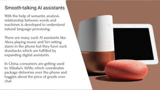 Smooth-talking AI assistants
With the help of semantic analysis
relationship between words and
machines is developed to un...