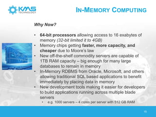 IN-MEMORY COMPUTING
15
Why Now?
• 64-bit processors allowing access to 16 exabytes of
memory (32-bit limited it to 4GB)
• ...