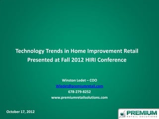 Technology Trends in Home Improvement Retail
         Presented at Fall 2012 HIRI Conference


                        Winston Ledet – COO
                     Wledet@premiumretail.com
                           678-279-8252
                   www.premiumretailsolutions.com


October 17, 2012
 