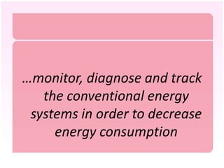 …monitor, diagnose and track
   the conventional energy
 systems in order to decrease
     energy consumption
 