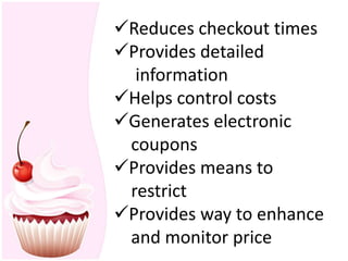Reduces checkout times
Provides detailed
  information
Helps control costs
Generates electronic
 coupons
Provides means to
 restrict
Provides way to enhance
 and monitor price
 