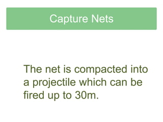 Capture Nets



The net is compacted into
a projectile which can be
fired up to 30m.
 