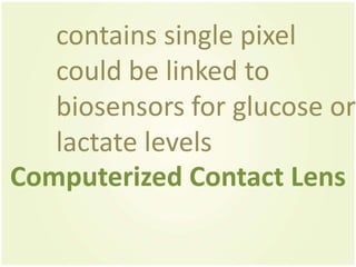 contains single pixel
   could be linked to
   biosensors for glucose or
   lactate levels
Computerized Contact Lens
 