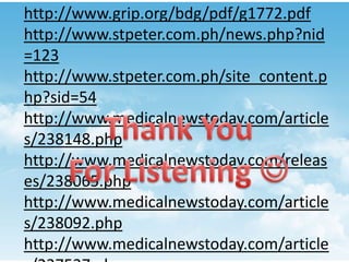 http://www.grip.org/bdg/pdf/g1772.pdf
http://www.stpeter.com.ph/news.php?nid
=123
http://www.stpeter.com.ph/site_content.p
hp?sid=54
http://www.medicalnewstoday.com/article
s/238148.php
http://www.medicalnewstoday.com/releas
es/238065.php
http://www.medicalnewstoday.com/article
s/238092.php
http://www.medicalnewstoday.com/article
 