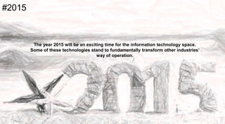 #2015
The year 2015 will be an exciting time for the information technology
space. Some of these technologies stand to fundamentally transform
other industries’ way of operation.
 