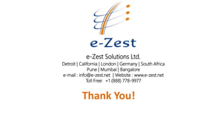 e-Zest Solutions
Detroit | California | London | Germany | South Africa
Pune | Mumbai | Bangalore
e-mail : info@e-zest.net | Website : www.e-zest.net
Toll Free: +1 (888) 778-9977
Thank You!
 