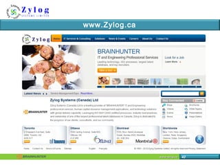www.zylog.cawww.zylog.ca 43
Zylog in Canada
 Feb 2010 Zylog acquired Brainhunter, one of the top two technology
staffing ...