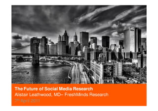The Future of Social Media Research
Alistair Leathwood, MD– FreshMinds Research
7th April 2011
 