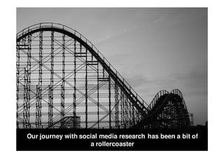 Rollercoaster




  Our journey with social media research has been a bit of
                      a rollercoaster
 