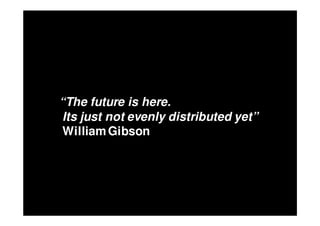 “The future is here.
 Its just not evenly distributed yet”
 William Gibson
 