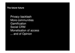 The future future



   Privacy backlash
   More communities
   Gamification
   Social CRM
   Monetisation of access
   ... and of Opinion
 