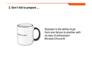 2. Don’t fail to prepare ...




                               Success is the ability to go
                               from one failure to another with
                               no loss of enthusiasm
                               Winston Churchill
 