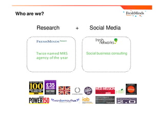 Who are we?


        Research             +     Social Media



        Twice named MRS          Social business consulting
        agency of the year
 