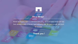 It’s a Wrap!
Mobile developers need to understand that going with these latest trends will help
them develop a state-of-the-art, high-functioning app. Be open-minded, and you’ll
do wonders.
Thank you !
 