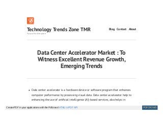 Data Center Accelerator Market : To
Witness Excellent Revenue Growth,
Emerging Trends
Data center accelerator is a hardware device or software program that enhances
computer performance by processing visual data. Data center accelerator help to
enhancing the use of arti cial intelligence (AI)-based services, also helps in
Technology Trends Zone TMR
Future For Everyone
Blog Contact About
Create PDF in your applications with the Pdfcrowd HTML to PDF API PDFCROWD
 