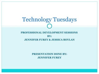 Technology Tuesdays

PROFESSIONAL DEVELOPMENT SESSIONS
               BY:
  JENNIFER FUREY & JESSICA BOYLAN




      PRESENTATION DONE BY:
         JENNIFER FUREY
 