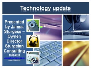 Technology update

Presented
by James
Sturgess –
  Owner/
 Director
Sturgclan
Consulting
    16/06/2011
James@sturgclan.co.uk
    0800 058 8929
 