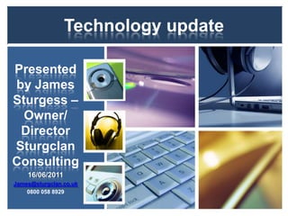 Technology update Presented by James Sturgess – Owner/ Director Sturgclan Consulting 16/06/2011 James@sturgclan.co.uk 0800 058 8929 