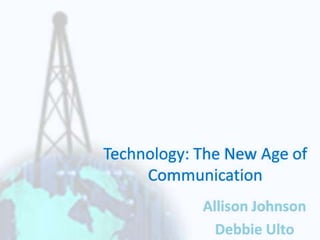 Technology: The New Age of Communication Allison Johnson Debbie Ulto 