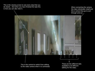 These are the different tabs available to do different editing for the video. When connecting the camera the clips individually install and this is where they go to sort through and cut. This is the control to switch from editing to the video camera when it is connected. This is the viewing screen to see every step that you do clearly.  And when you have finished the task this is how you can also view it. 