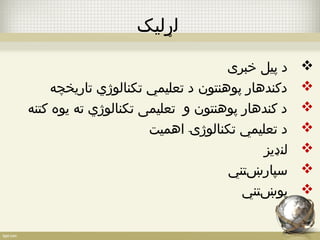 لړلیک 
د پیل خبری  
دکندهار پوهنتون د تعليمي تکنالوژي تاريخچه  
د کندهار پوهنتون و تعلیمی تکنالوژي ته يوه کتنه  
د تعليمي تکنالوژۍ اهميت  
لنډيز  
سپارښتني  
پوښتني  
 