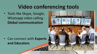 Video conferencing tools
• Tools like Skype, Google,
Whatsapp video calling :
Global communication
• Can connect with Experts
and Educators
 