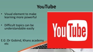 YouTube
• Visual element to make
learning more powerful
• Difficult topics can be
understandable easily
E.G :Dr Gobind, Khans academy
etc
 