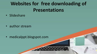 Websites for free downloading of
Presentations
• Slideshare
• author stream
• medicalppt.blogspot.com
 