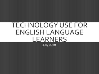 TECHNOLOGY USE FOR
ENGLISH LANGUAGE
LEARNERS
Cory Olcott
 