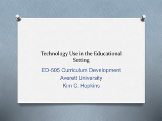 Technology Use in the Educational
Setting
ED-505 Curriculum Development
Averett University
Kim C. Hopkins
 