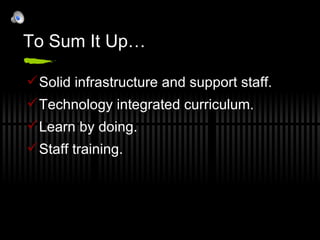 To Sum It Up… Solid infrastructure and support staff. Technology integrated curriculum. Learn by doing. Staff training. 