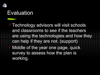Evaluation Technology advisors will visit schools and classrooms to see if the teachers are using the technologies and how they can help if they are not. (support) Middle of the year one page, quick survey to assess how the plan is working. 