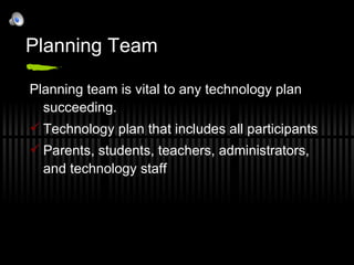 Planning Team Planning team is vital to any technology plan succeeding.  Technology plan that includes all participants Parents, students, teachers, administrators, and technology staff 