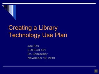Creating a Library
Technology Use Plan
Joe Fox
EDTECH 501
Dr. Schroeder
November 19, 2010
 