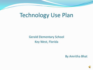 Technology Use Plan,[object Object],Gerald Elementary School,[object Object],Key West, Florida,[object Object],By Amritha Bhat,[object Object]
